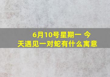 6月10号星期一 今天遇见一对蛇有什么寓意